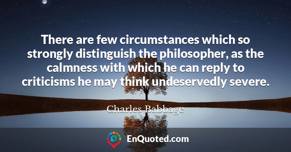 There are few circumstances which so strongly distinguish the philosopher, as the calmness with which he can reply to criticisms he may think undeservedly severe.