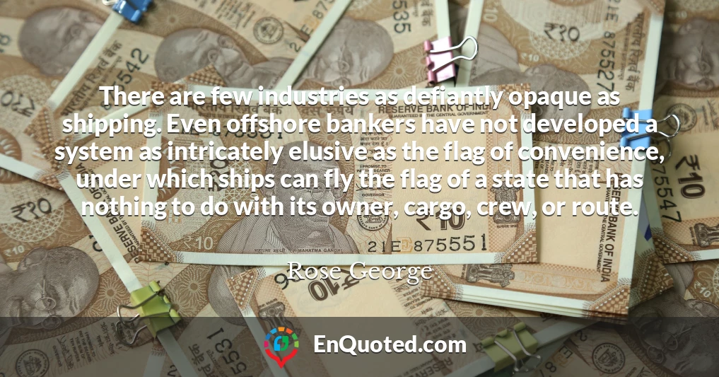 There are few industries as defiantly opaque as shipping. Even offshore bankers have not developed a system as intricately elusive as the flag of convenience, under which ships can fly the flag of a state that has nothing to do with its owner, cargo, crew, or route.