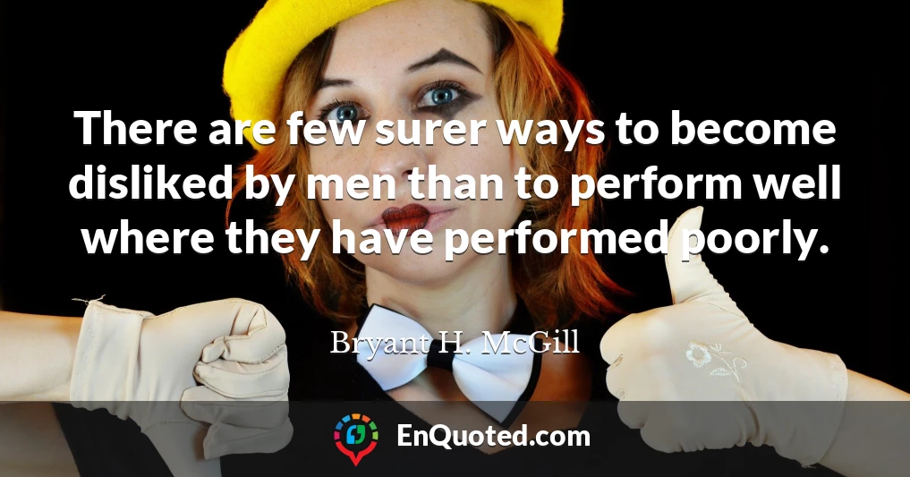 There are few surer ways to become disliked by men than to perform well where they have performed poorly.