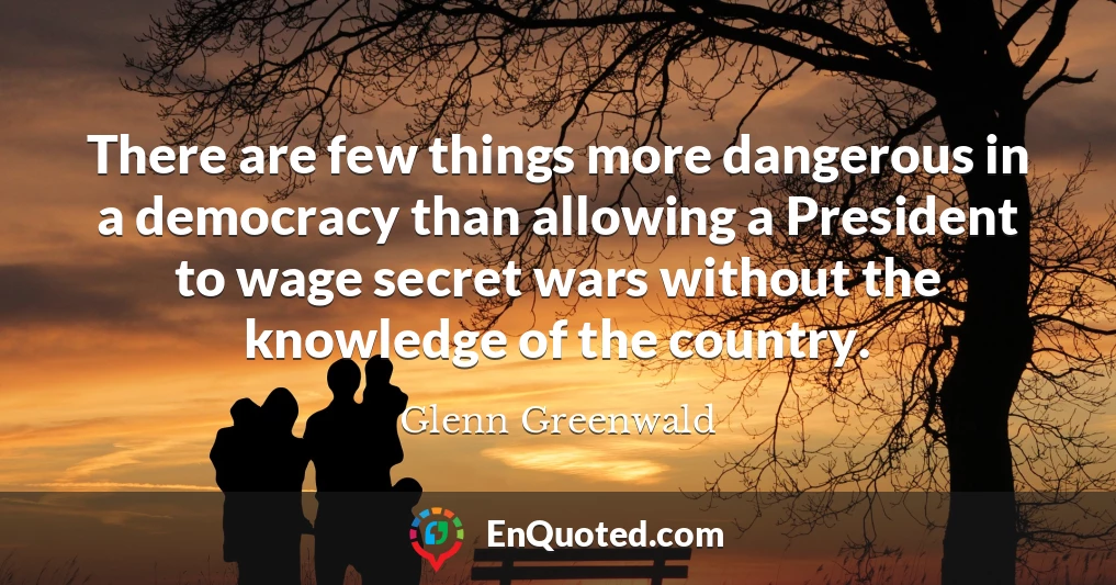There are few things more dangerous in a democracy than allowing a President to wage secret wars without the knowledge of the country.