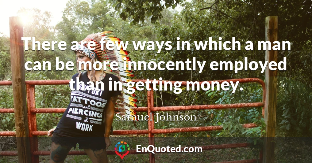 There are few ways in which a man can be more innocently employed than in getting money.