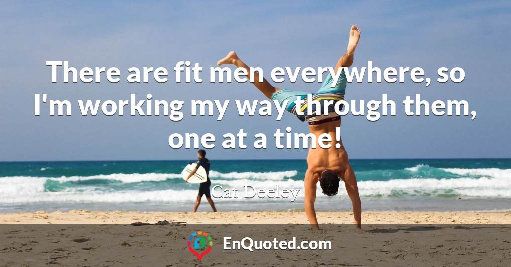 There are fit men everywhere, so I'm working my way through them, one at a time!