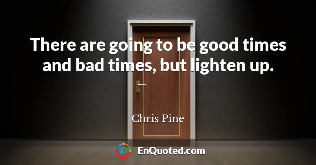There are going to be good times and bad times, but lighten up.