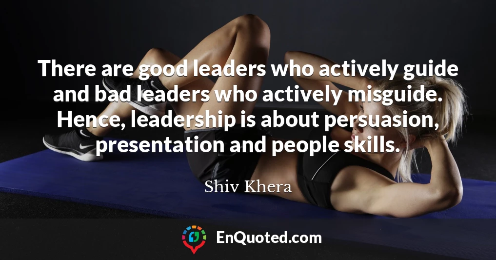 There are good leaders who actively guide and bad leaders who actively misguide. Hence, leadership is about persuasion, presentation and people skills.