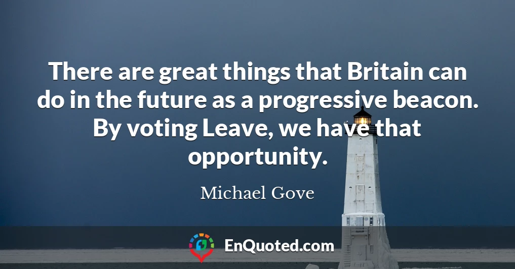 There are great things that Britain can do in the future as a progressive beacon. By voting Leave, we have that opportunity.