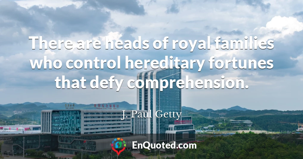 There are heads of royal families who control hereditary fortunes that defy comprehension.