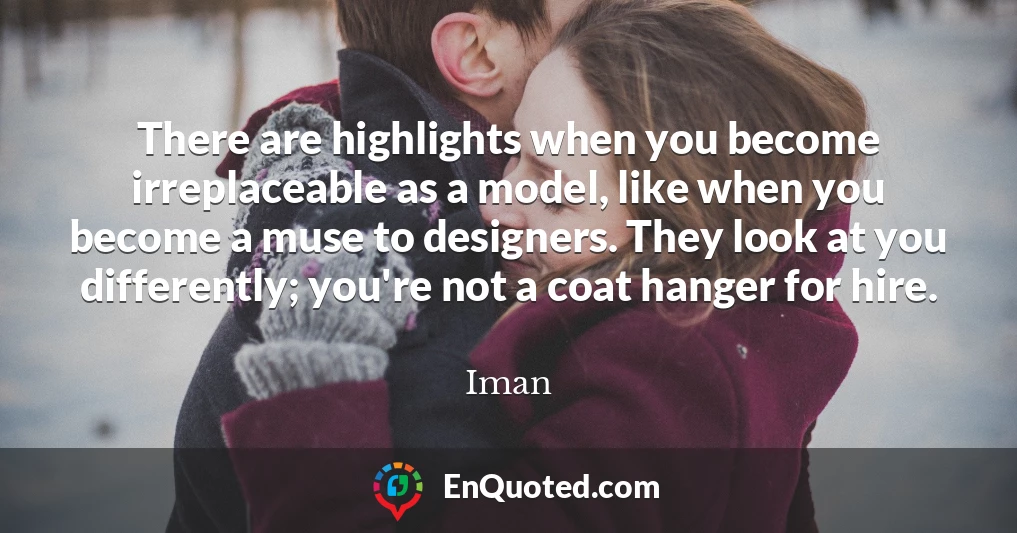 There are highlights when you become irreplaceable as a model, like when you become a muse to designers. They look at you differently; you're not a coat hanger for hire.