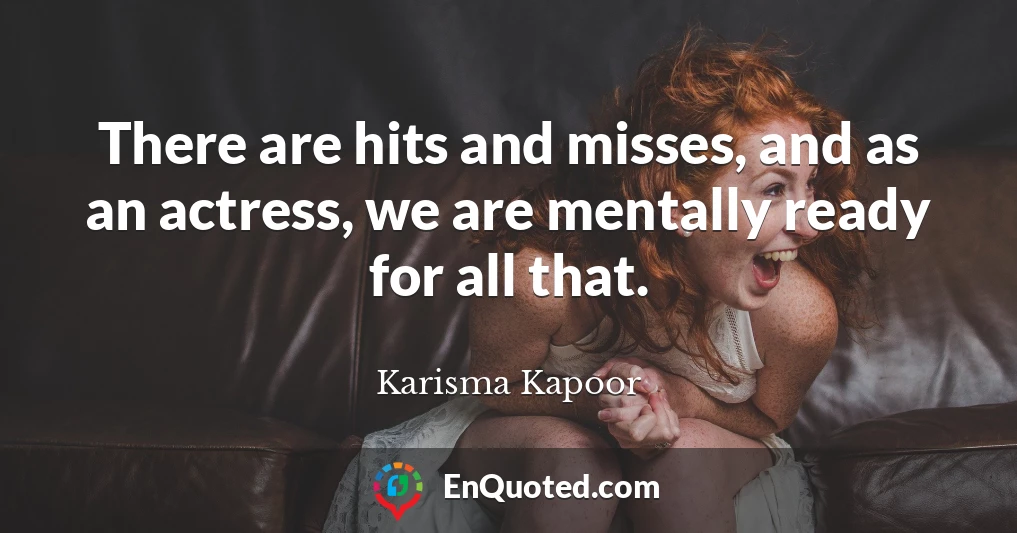 There are hits and misses, and as an actress, we are mentally ready for all that.