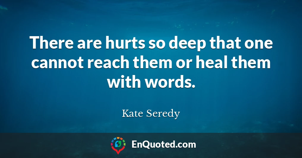 There are hurts so deep that one cannot reach them or heal them with words.