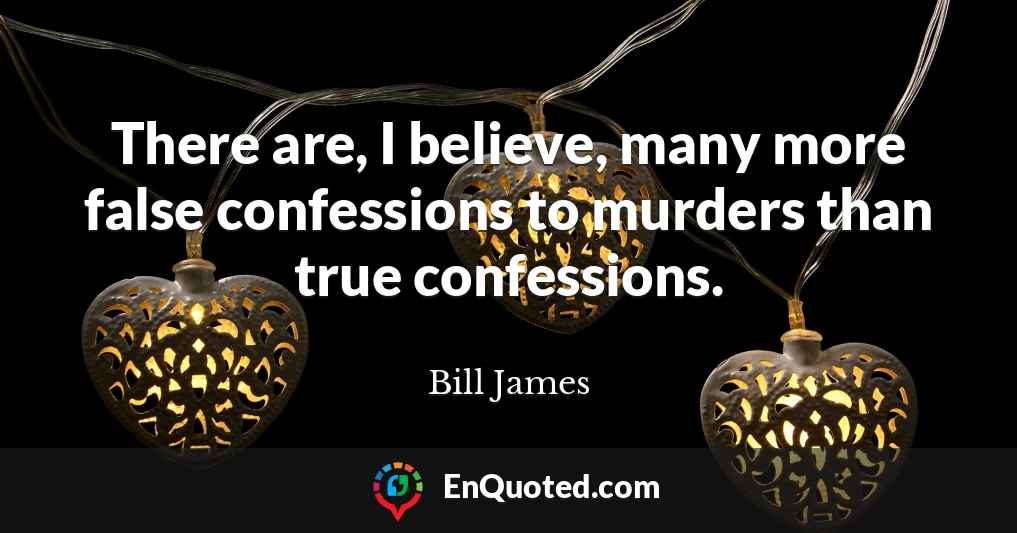 There are, I believe, many more false confessions to murders than true confessions.