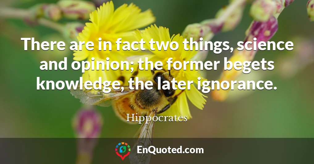 There are in fact two things, science and opinion; the former begets knowledge, the later ignorance.