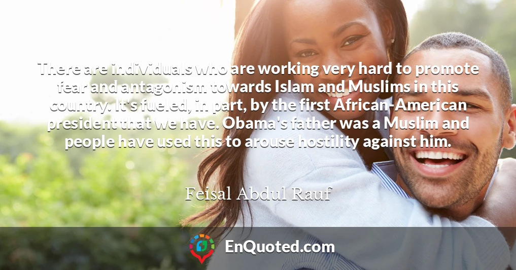 There are individuals who are working very hard to promote fear and antagonism towards Islam and Muslims in this country. It's fueled, in part, by the first African-American president that we have. Obama's father was a Muslim and people have used this to arouse hostility against him.