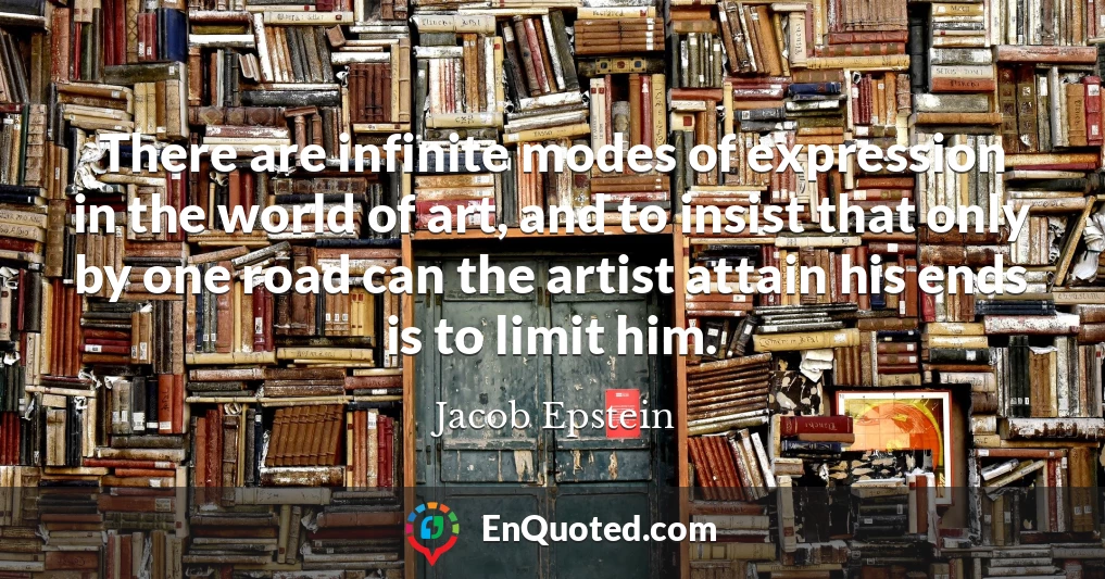 There are infinite modes of expression in the world of art, and to insist that only by one road can the artist attain his ends is to limit him.
