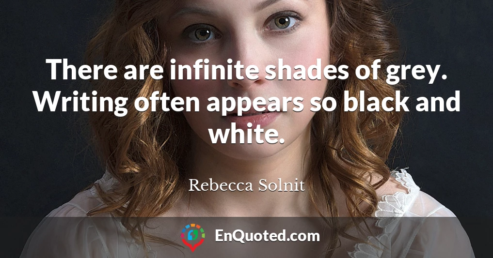 There are infinite shades of grey. Writing often appears so black and white.
