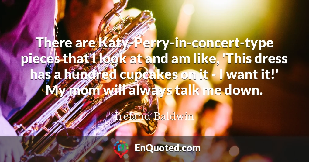 There are Katy-Perry-in-concert-type pieces that I look at and am like, 'This dress has a hundred cupcakes on it - I want it!' My mom will always talk me down.