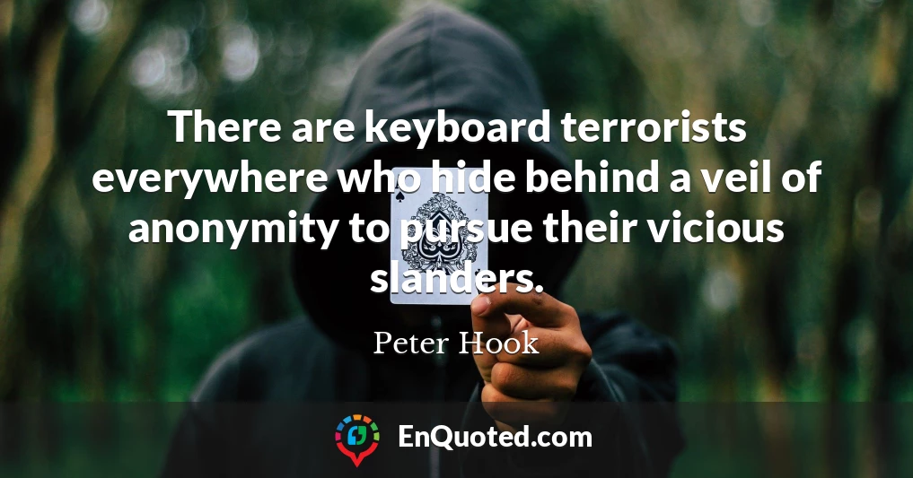 There are keyboard terrorists everywhere who hide behind a veil of anonymity to pursue their vicious slanders.