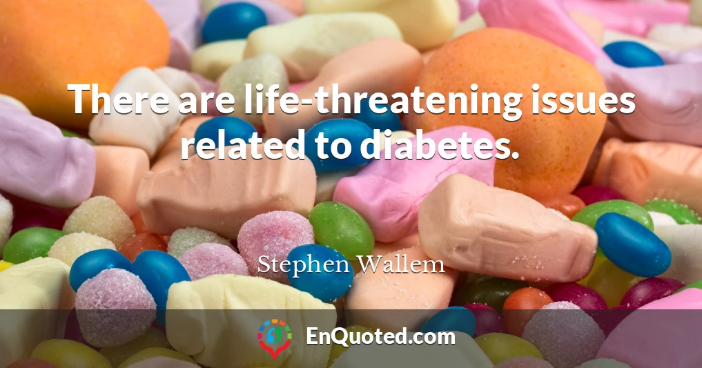 There are life-threatening issues related to diabetes.