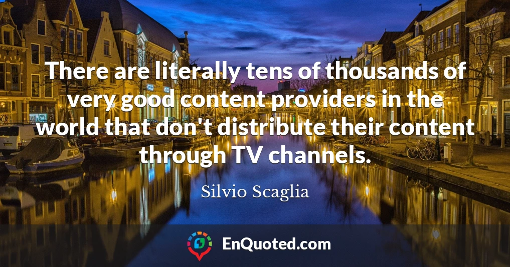 There are literally tens of thousands of very good content providers in the world that don't distribute their content through TV channels.