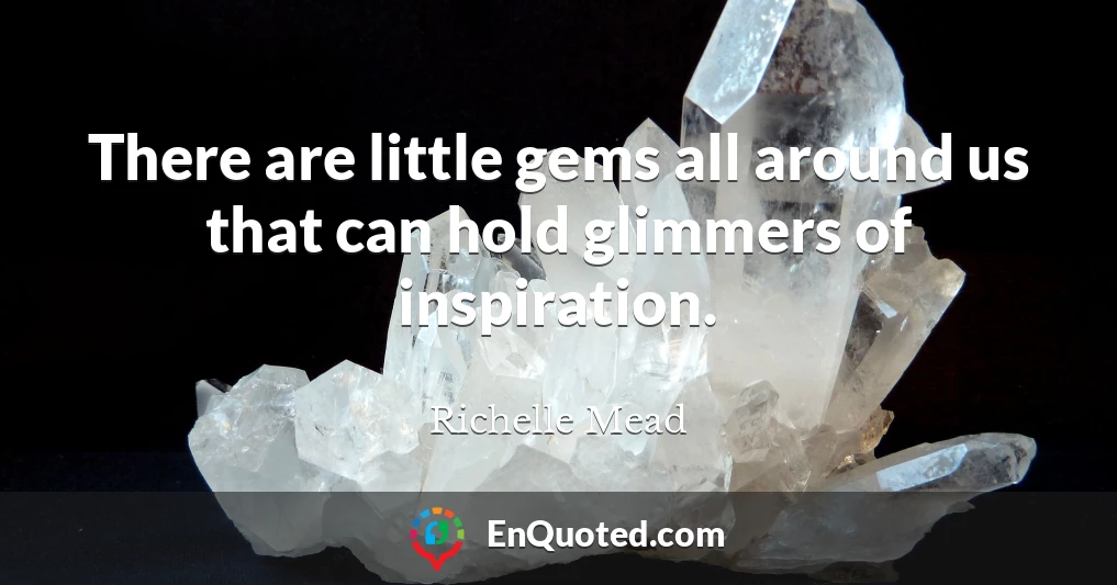 There are little gems all around us that can hold glimmers of inspiration.
