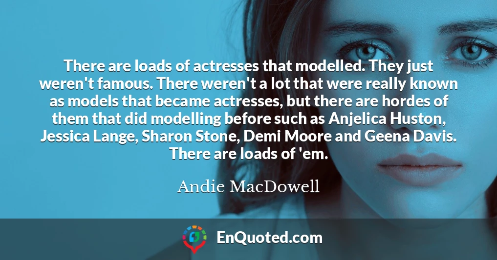 There are loads of actresses that modelled. They just weren't famous. There weren't a lot that were really known as models that became actresses, but there are hordes of them that did modelling before such as Anjelica Huston, Jessica Lange, Sharon Stone, Demi Moore and Geena Davis. There are loads of 'em.