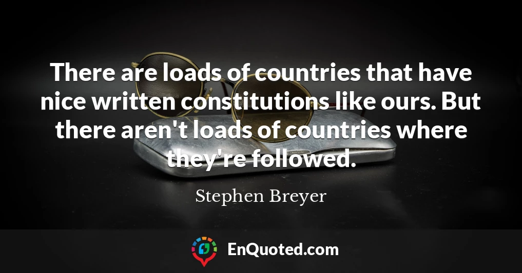 There are loads of countries that have nice written constitutions like ours. But there aren't loads of countries where they're followed.