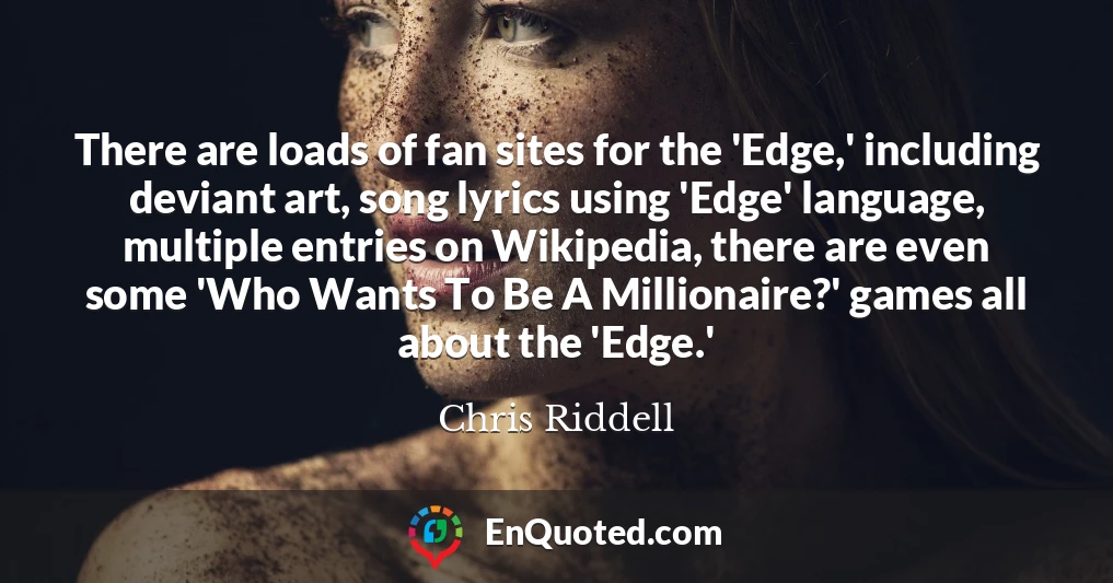 There are loads of fan sites for the 'Edge,' including deviant art, song lyrics using 'Edge' language, multiple entries on Wikipedia, there are even some 'Who Wants To Be A Millionaire?' games all about the 'Edge.'