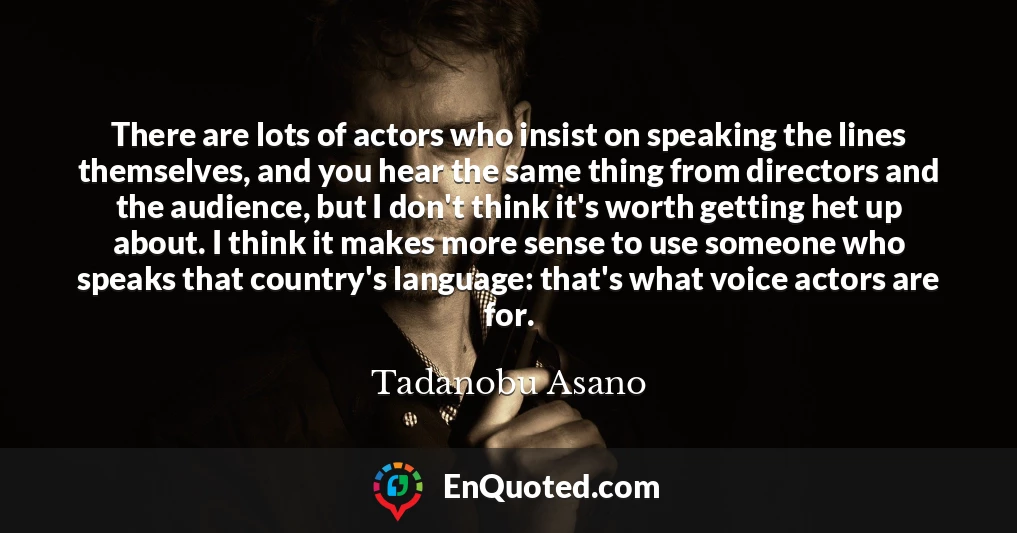 There are lots of actors who insist on speaking the lines themselves, and you hear the same thing from directors and the audience, but I don't think it's worth getting het up about. I think it makes more sense to use someone who speaks that country's language: that's what voice actors are for.