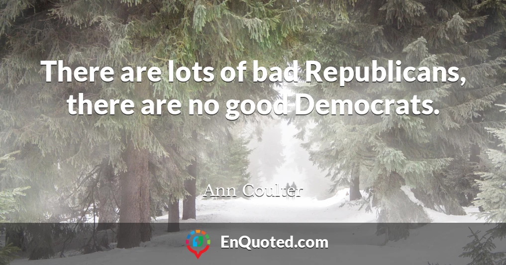 There are lots of bad Republicans, there are no good Democrats.