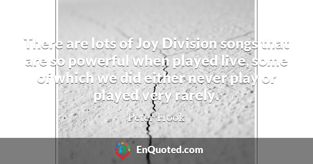 There are lots of Joy Division songs that are so powerful when played live, some of which we did either never play or played very rarely.