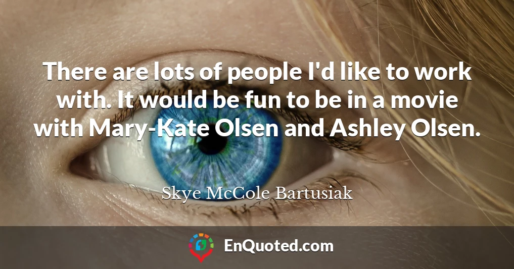 There are lots of people I'd like to work with. It would be fun to be in a movie with Mary-Kate Olsen and Ashley Olsen.