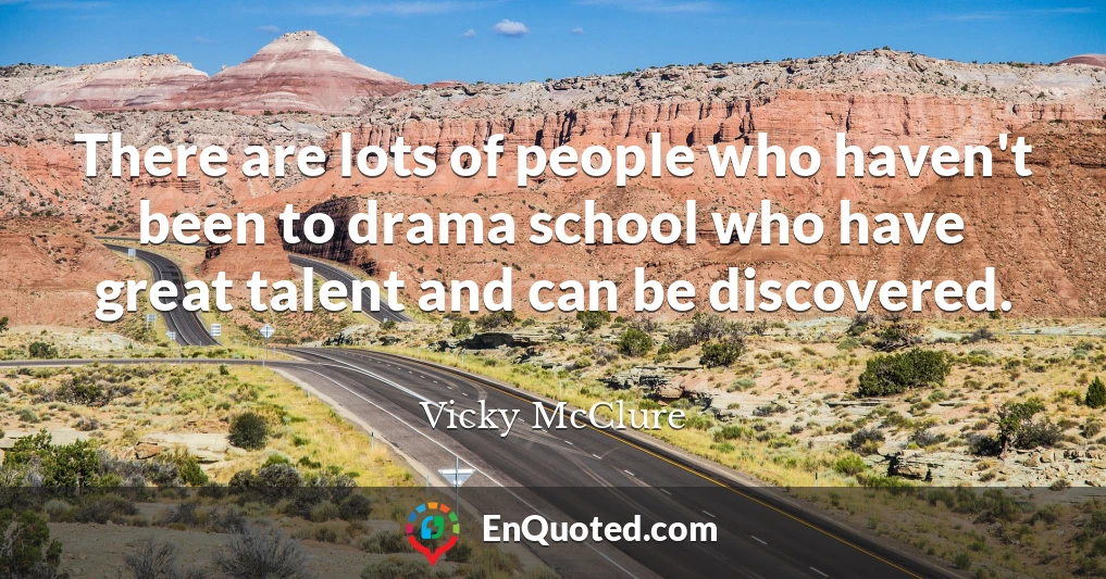 There are lots of people who haven't been to drama school who have great talent and can be discovered.