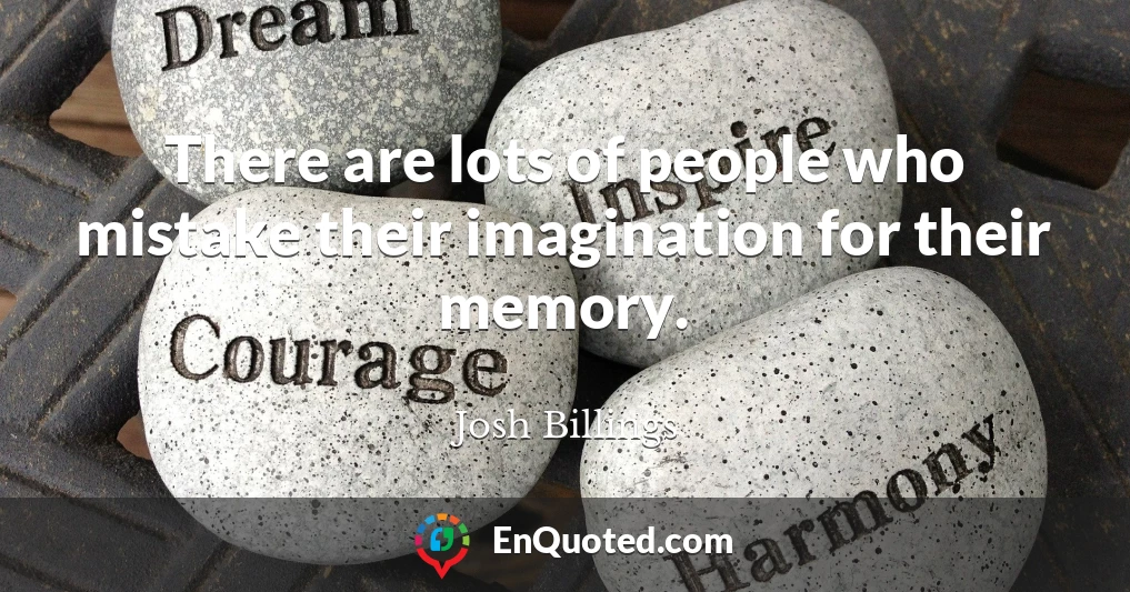 There are lots of people who mistake their imagination for their memory.