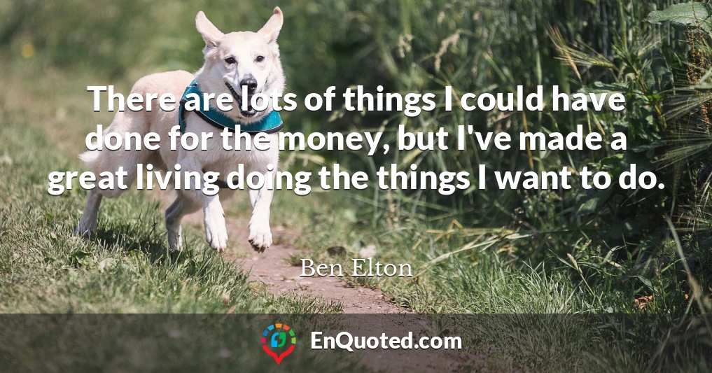 There are lots of things I could have done for the money, but I've made a great living doing the things I want to do.