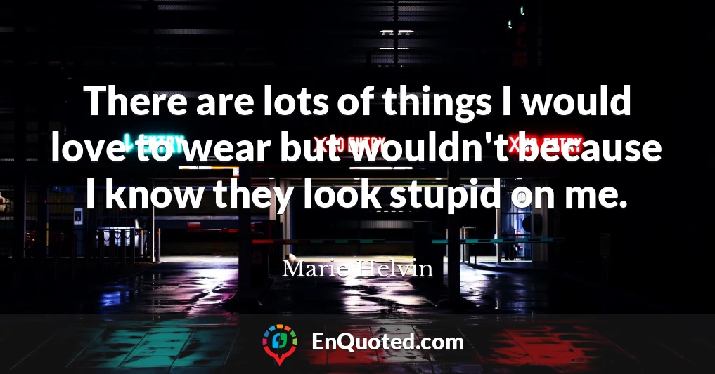 There are lots of things I would love to wear but wouldn't because I know they look stupid on me.