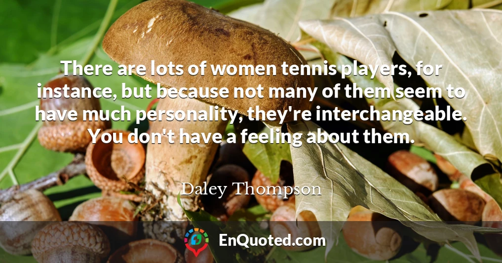 There are lots of women tennis players, for instance, but because not many of them seem to have much personality, they're interchangeable. You don't have a feeling about them.