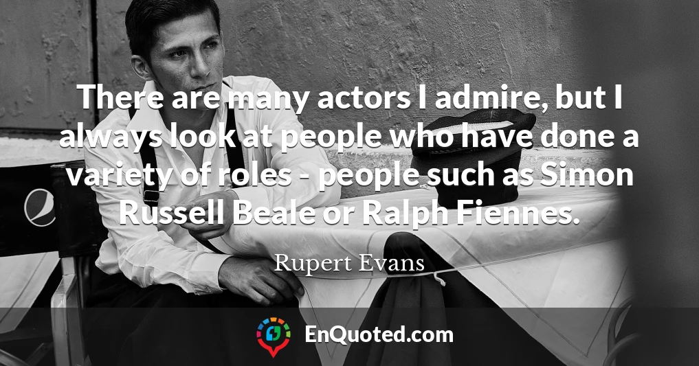 There are many actors I admire, but I always look at people who have done a variety of roles - people such as Simon Russell Beale or Ralph Fiennes.