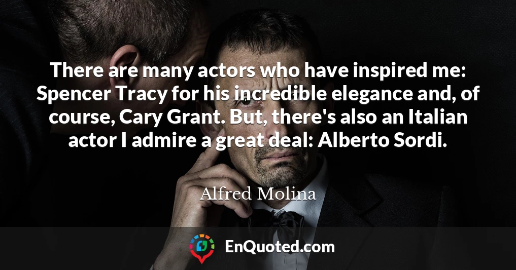 There are many actors who have inspired me: Spencer Tracy for his incredible elegance and, of course, Cary Grant. But, there's also an Italian actor I admire a great deal: Alberto Sordi.