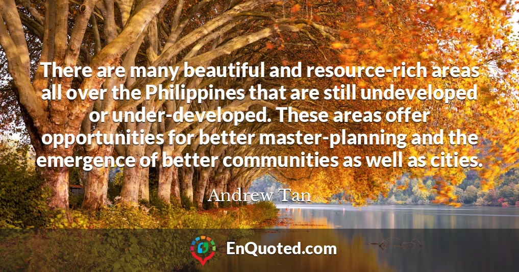 There are many beautiful and resource-rich areas all over the Philippines that are still undeveloped or under-developed. These areas offer opportunities for better master-planning and the emergence of better communities as well as cities.