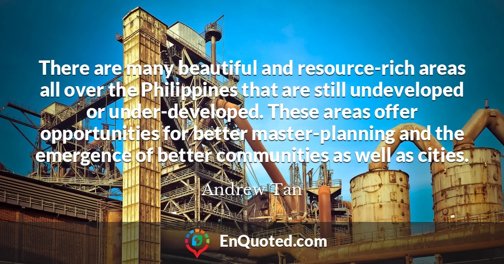 There are many beautiful and resource-rich areas all over the Philippines that are still undeveloped or under-developed. These areas offer opportunities for better master-planning and the emergence of better communities as well as cities.