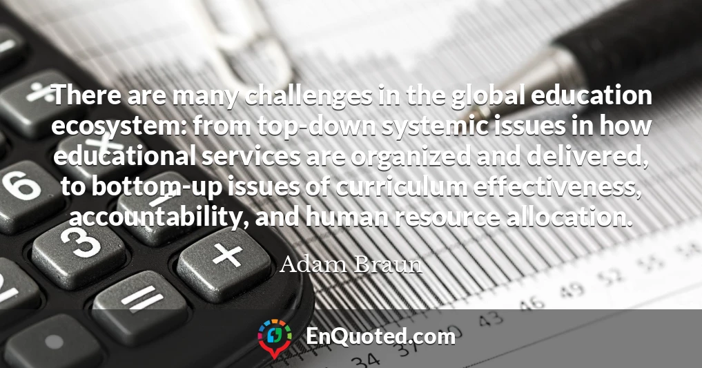 There are many challenges in the global education ecosystem: from top-down systemic issues in how educational services are organized and delivered, to bottom-up issues of curriculum effectiveness, accountability, and human resource allocation.