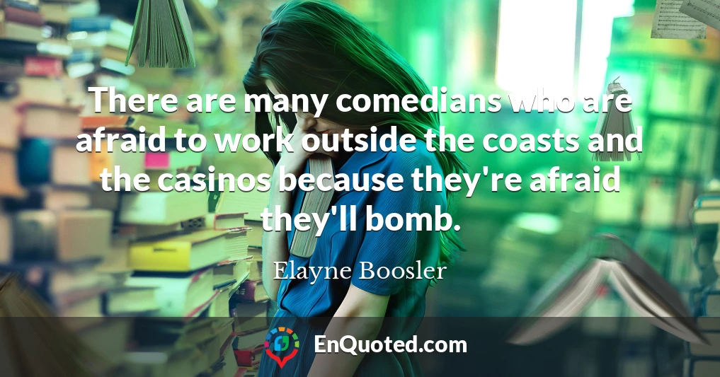 There are many comedians who are afraid to work outside the coasts and the casinos because they're afraid they'll bomb.