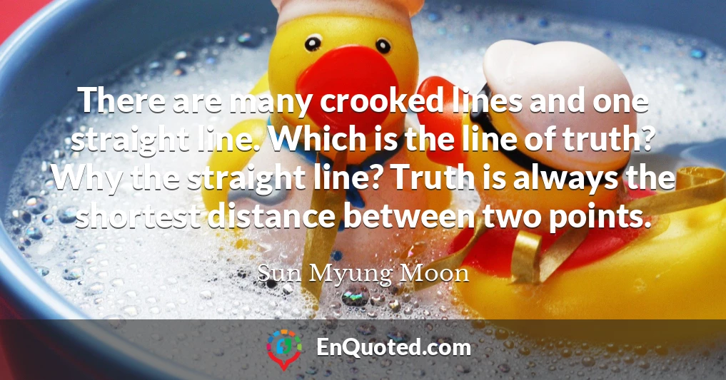 There are many crooked lines and one straight line. Which is the line of truth? Why the straight line? Truth is always the shortest distance between two points.