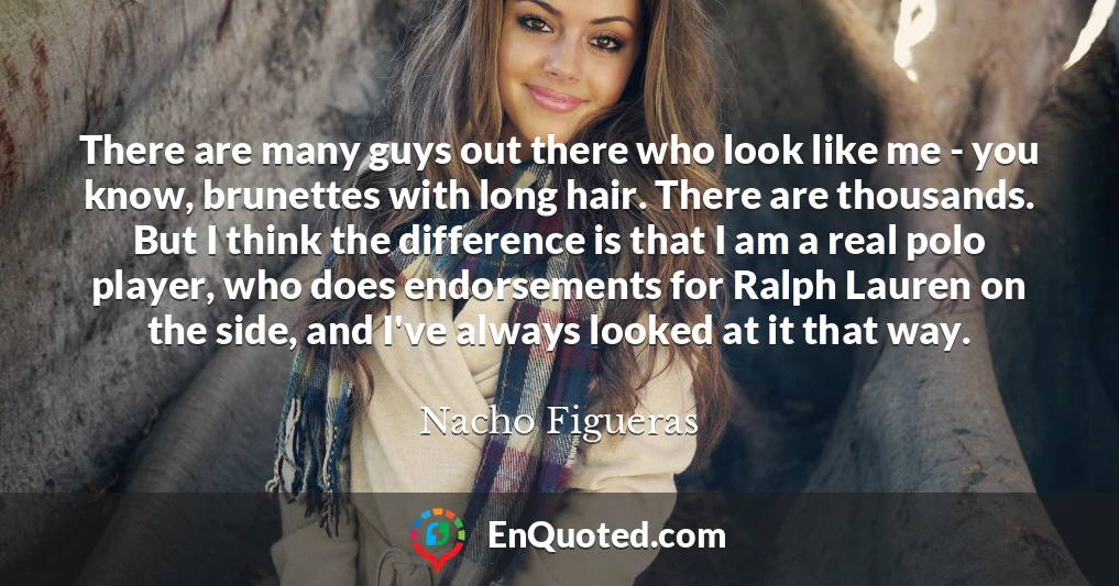 There are many guys out there who look like me - you know, brunettes with long hair. There are thousands. But I think the difference is that I am a real polo player, who does endorsements for Ralph Lauren on the side, and I've always looked at it that way.