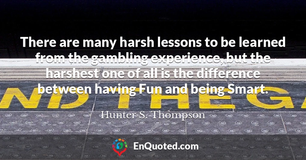 There are many harsh lessons to be learned from the gambling experience, but the harshest one of all is the difference between having Fun and being Smart.
