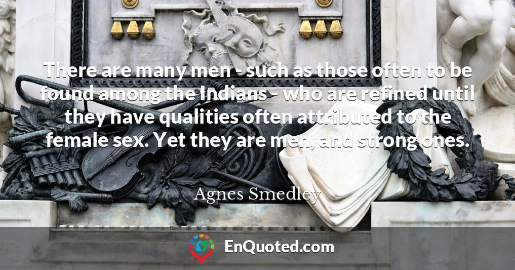 There are many men - such as those often to be found among the Indians - who are refined until they have qualities often attributed to the female sex. Yet they are men, and strong ones.