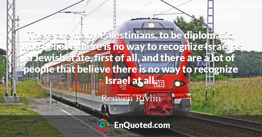 There are many Palestinians, to be diplomatic, who believe there is no way to recognize Israel as a Jewish state, first of all, and there are a lot of people that believe there is no way to recognize Israel at all.