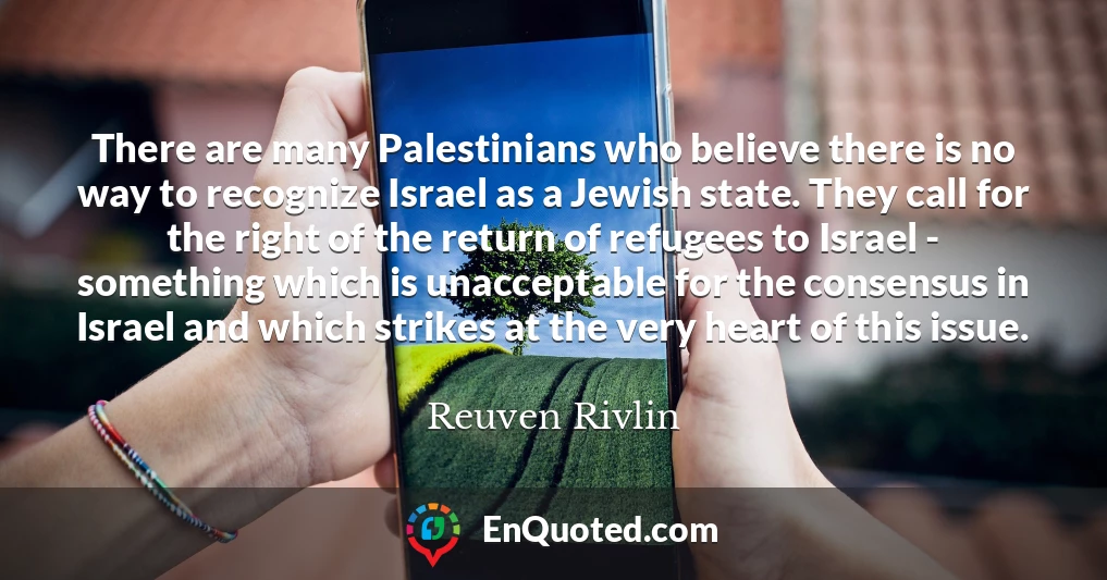 There are many Palestinians who believe there is no way to recognize Israel as a Jewish state. They call for the right of the return of refugees to Israel - something which is unacceptable for the consensus in Israel and which strikes at the very heart of this issue.
