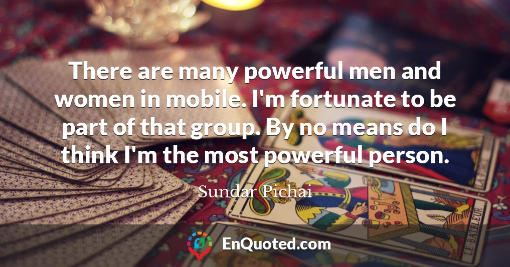 There are many powerful men and women in mobile. I'm fortunate to be part of that group. By no means do I think I'm the most powerful person.