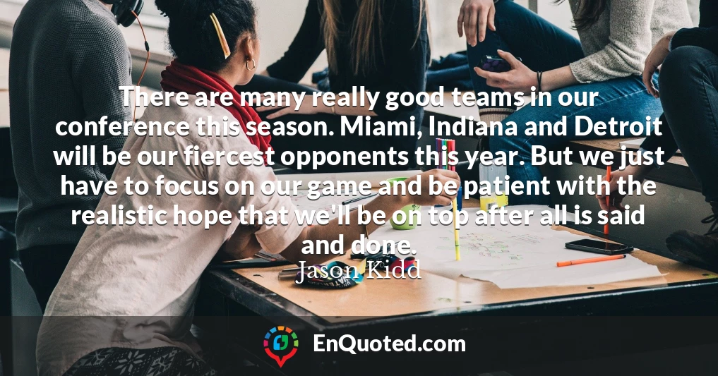 There are many really good teams in our conference this season. Miami, Indiana and Detroit will be our fiercest opponents this year. But we just have to focus on our game and be patient with the realistic hope that we'll be on top after all is said and done.