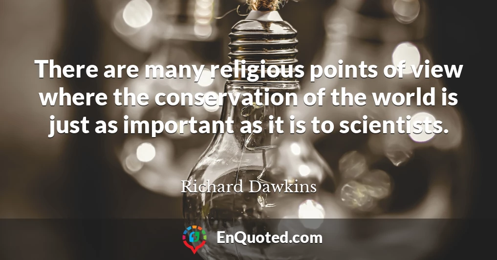There are many religious points of view where the conservation of the world is just as important as it is to scientists.